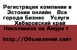 Регистрация компании в Эстонии онлайн - Все города Бизнес » Услуги   . Хабаровский край,Николаевск-на-Амуре г.